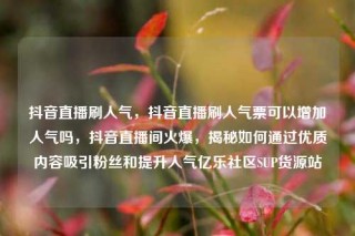 抖音直播刷人气,抖音直播刷人气票可以增加人气吗,抖音直播间火爆,揭秘如何通过优质内容吸引粉丝和提升人气亿乐社区SUP货源站