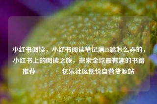 小红书阅读,小红书阅读笔记满15篇怎么弄的,小红书上的阅读之旅,探索全球最有趣的书籍推荐🌟亿乐社区低价自营货源站