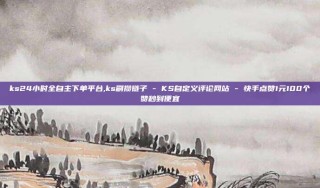 ks24小时全自主下单平台,ks刷攒链子 - KS自定义评论网站 - 快手点赞1元100个赞秒到便宜
