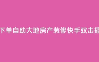 快手双击播放量网站下单0.01自助大地房产装修(快手双击播量下单自助大地装修)