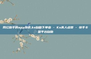 网红助手的app特色,ks自助下单业 - Ks真人点赞 - 快手卡盟平台自助