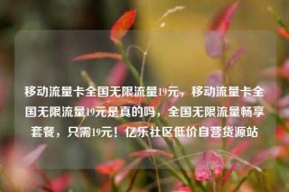 移动流量卡全国无限流量19元,移动流量卡全国无限流量19元是真的吗,全国无限流量畅享套餐,只需19元!亿乐社区低价自营货源站