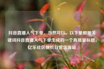 抖音直播人气下单，当然可以。以下是根据关键词抖音直播人气下单生成的一个高质量标题，亿乐社区低价自营货源站