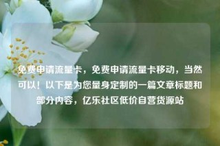 免费申请流量卡，免费申请流量卡移动，当然可以！以下是为您量身定制的一篇文章标题和部分内容，亿乐社区低价自营货源站