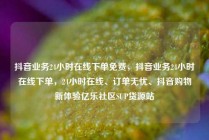 抖音业务24小时在线下单免费，抖音业务24小时在线下单，24小时在线、订单无忧、抖音购物新体验亿乐社区SUP货源站