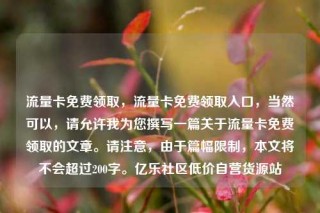 流量卡免费领取,流量卡免费领取入口,当然可以,请允许我为您撰写一篇关于流量卡免费领取的文章。请注意,由于篇幅限制,本文将不会超过200字。亿乐社区低价自营货源站