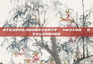 快手买点赞小店,抖音自助平台业务下单 - 抖音怎么拿货 - 快手怎么无限刷亲密值