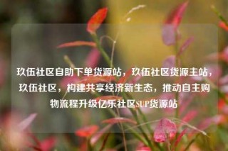 玖伍社区自助下单货源站,玖伍社区货源主站,玖伍社区,构建共享经济新生态,推动自主购物流程升级亿乐社区SUP货源站