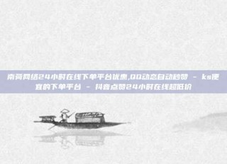 南荷网络24小时在线下单平台优惠,QQ动态自动秒赞 - ks便宜的下单平台 - 抖音点赞24小时在线超低价