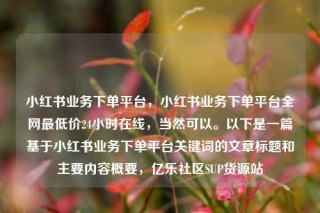 小红书业务下单平台,小红书业务下单平台全网最低价24小时在线,当然可以。以下是一篇基于小红书业务下单平台关键词的文章标题和主要内容概要,亿乐社区SUP货源站