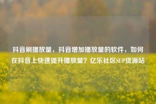 抖音刷播放量,抖音增加播放量的软件,如何在抖音上快速提升播放量?亿乐社区SUP货源站