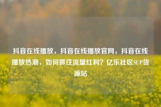 抖音在线播放,抖音在线播放官网,抖音在线播放热潮,如何抓住流量红利?亿乐社区SUP货源站