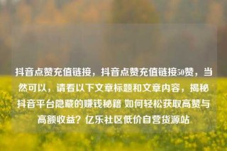 抖音点赞充值链接,抖音点赞充值链接50赞,当然可以,请看以下文章标题和文章内容,揭秘抖音平台隐藏的赚钱秘籍 如何轻松获取高赞与高额收益?亿乐社区低价自营货源站