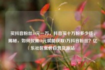 买抖音粉丝10元一万,抖音买十万粉多少钱,揭秘,如何仅需10元就能获取1万抖音粉丝?亿乐社区低价自营货源站