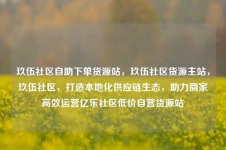 玖伍社区自助下单货源站,玖伍社区货源主站,玖伍社区,打造本地化供应链生态,助力商家高效运营亿乐社区低价自营货源站