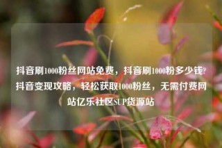 抖音刷1000粉丝网站免费,抖音刷1000粉多少钱?抖音变现攻略,轻松获取1000粉丝,无需付费网站亿乐社区SUP货源站