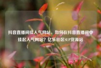 抖音直播间挂人气网站,如何在抖音直播间中挂起人气网站?亿乐社区SUP货源站