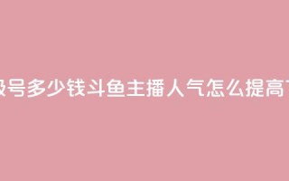 dy高等级号多少钱 - 斗鱼主播人气怎么提高