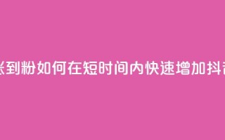 抖音如何快速涨到1000粉 - 如何在短时间内快速增加抖音粉丝量~