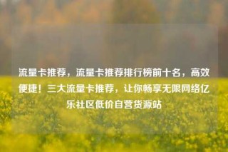 流量卡推荐，流量卡推荐排行榜前十名，高效便捷！三大流量卡推荐，让你畅享无限网络亿乐社区低价自营货源站
