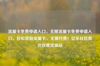 流量卡免费申请入口,无限流量卡免费申请入口,轻松获取流量卡,无需付费!亿乐社区低价自营货源站