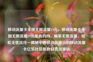 移动流量卡全国无限流量19元,移动流量卡全国无限流量19元是真的吗,畅享无限流量,轻松无忧出行—揭秘中国移动新推出的移动流量卡亿乐社区低价自营货源站