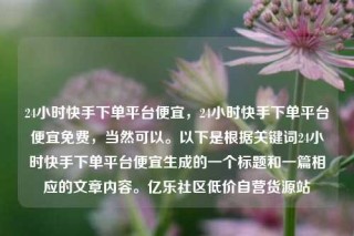24小时快手下单平台便宜,24小时快手下单平台便宜免费,当然可以。以下是根据关键词24小时快手下单平台便宜生成的一个标题和一篇相应的文章内容。亿乐社区低价自营货源站