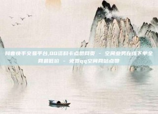 抖音快手交易平台,QQ资料卡点赞网页 - 空间业务在线下单全网最低价 - 免费qq空间网站点赞