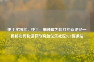 快手买粉丝，快手，解锁成为网红的新途径—揭秘如何快速获取粉丝亿乐社区SUP货源站