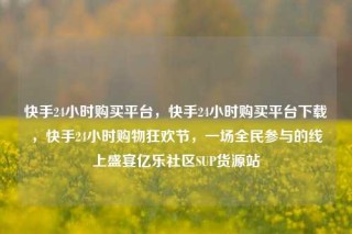 快手24小时购买平台,快手24小时购买平台下载,快手24小时购物狂欢节,一场全民参与的线上盛宴亿乐社区SUP货源站