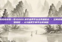 扣扣说说赞一毛10000,快手业务平台全网最低价 - 空间说说赞领取 - KS业务下单平台不掉粉
