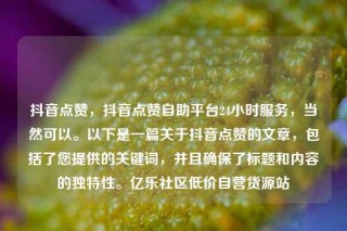 抖音点赞,抖音点赞自助平台24小时服务,当然可以。以下是一篇关于抖音点赞的文章,包括了您提供的关键词,并且确保了标题和内容的独特性。亿乐社区低价自营货源站