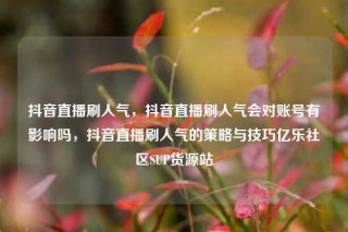 抖音直播刷人气,抖音直播刷人气会对账号有影响吗,抖音直播刷人气的策略与技巧亿乐社区SUP货源站