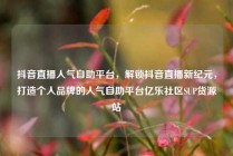 抖音直播人气自助平台,解锁抖音直播新纪元,打造个人品牌的人气自助平台亿乐社区SUP货源站