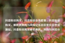 抖音粉丝购买,抖音粉丝业务套餐,抖音粉丝购买,解析其利弊与风险亿乐社区低价自营货源站,抖音粉丝购买业务解析,利弊与风险分析