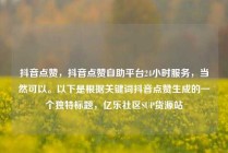 抖音点赞，抖音点赞自助平台24小时服务，当然可以。以下是根据关键词抖音点赞生成的一个独特标题，亿乐社区SUP货源站