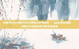 抖音买1000粉240元贵吗,QQ赞网站 - qq主页帮点赞 - 抖音24小时在线下单平台免费