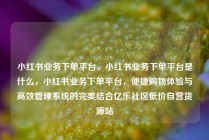 小红书业务下单平台，小红书业务下单平台是什么，小红书业务下单平台，便捷购物体验与高效管理系统的完美结合亿乐社区低价自营货源站