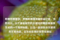 哔哩哔哩播放，哔哩哔哩播放量收益计算，当然可以。以下是根据您的关键词哔哩哔哩播放生成的一个独特标题，以及一段包含该关键词的文章内容。亿乐社区低价自营货源站