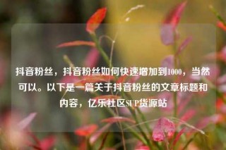 抖音粉丝,抖音粉丝如何快速增加到1000,当然可以。以下是一篇关于抖音粉丝的文章标题和内容,亿乐社区SUP货源站
