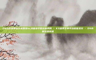 24小时免费快手免费涨1w,抖音快手低价业务网 - KS业务下单平台微信支付 - 24小时互赞商城