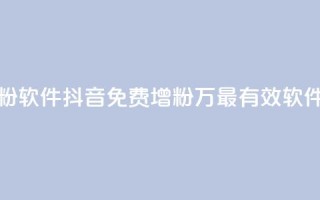 抖音免费涨1w粉软件 - 抖音免费增粉1万，最有效软件推荐！
