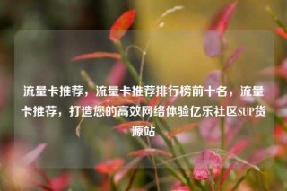 流量卡推荐,流量卡推荐排行榜前十名,流量卡推荐,打造您的高效网络体验亿乐社区SUP货源站