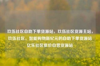 玖伍社区自助下单货源站,玖伍社区货源主站,玖伍社区,智能购物新纪元的自助下单货源站亿乐社区低价自营货源站