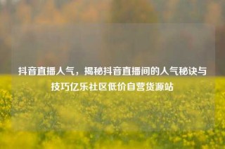 抖音直播人气，揭秘抖音直播间的人气秘诀与技巧亿乐社区低价自营货源站