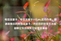 电信流量卡,电信流量卡19元200g官方办理,联通新推出的电信流量卡,开启您的智慧生活新篇章亿乐社区低价自营货源站