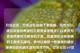 玖伍社区,玖伍社区自助下单货源,当然可以,请告诉我您希望的主题或具体要求,以便我为您提供更符合需求的文章。如果您还没有明确的主题或关键词,我可以提供一些通用的建议来帮助您构思主题和写作方向。亿乐社区SUP货源站