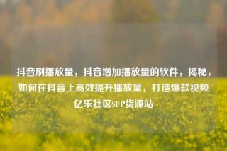 抖音刷播放量,抖音增加播放量的软件,揭秘,如何在抖音上高效提升播放量,打造爆款视频亿乐社区SUP货源站