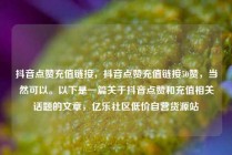 抖音点赞充值链接,抖音点赞充值链接50赞,当然可以。以下是一篇关于抖音点赞和充值相关话题的文章,亿乐社区低价自营货源站