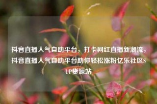 抖音直播人气自助平台，打卡网红直播新潮流，抖音直播人气自助平台助你轻松涨粉亿乐社区SUP货源站